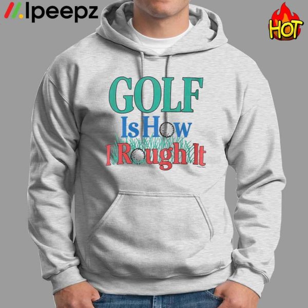 Golf Is How I Rough It Shirt