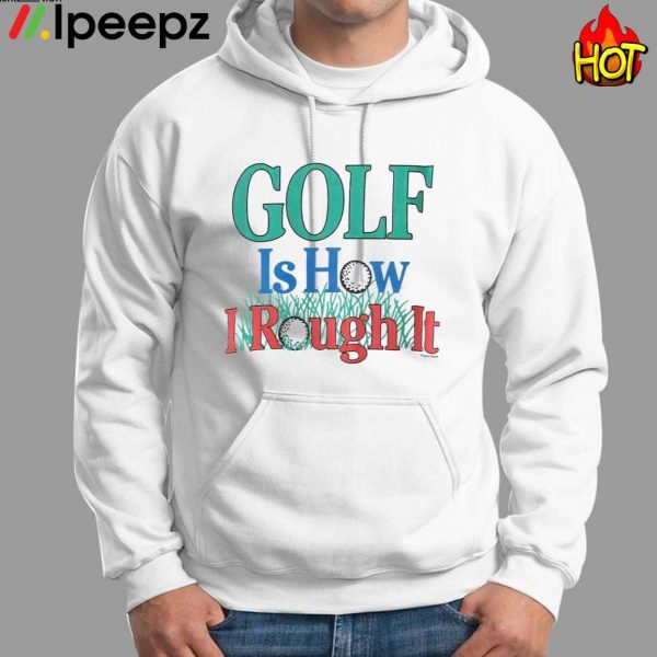 Golf Is How I Rough It Shirt