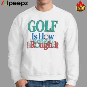 Golf Is How I Rough It Shirt