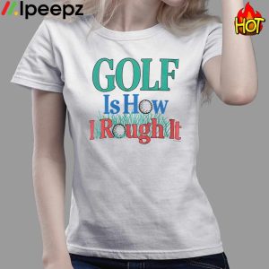 Golf Is How I Rough It Shirt