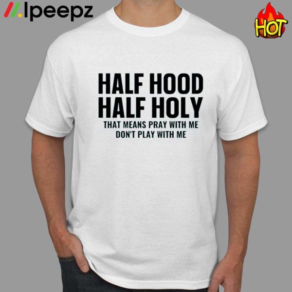 Half Hood Half Holy That Means Pray With Me Dont Play With Me Shirt