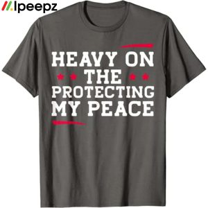 Heavy On The Protecting My Peace shirt