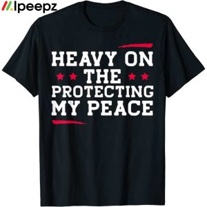 Heavy On The Protecting My Peace shirt