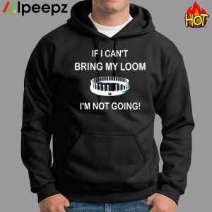 I Cant Bring My Loom Im Not Going Shirt