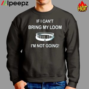 I Cant Bring My Loom Im Not Going Shirt