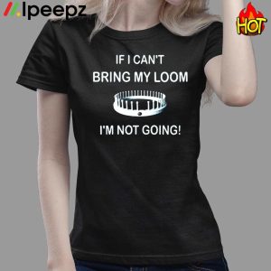 I Cant Bring My Loom Im Not Going Shirt