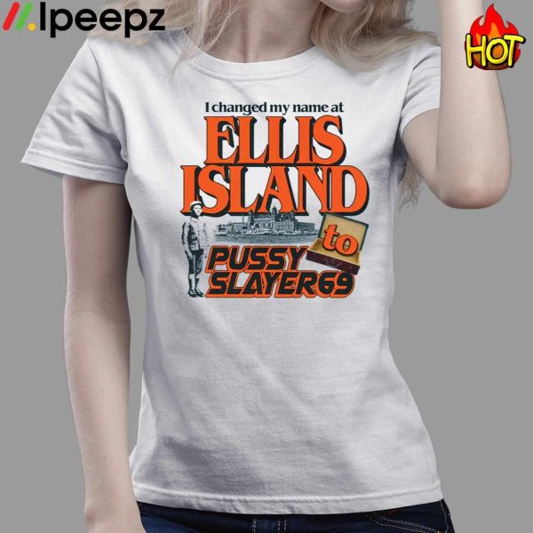 I Changed My Name At Ellis Island To Pussyslayer69 Shirt