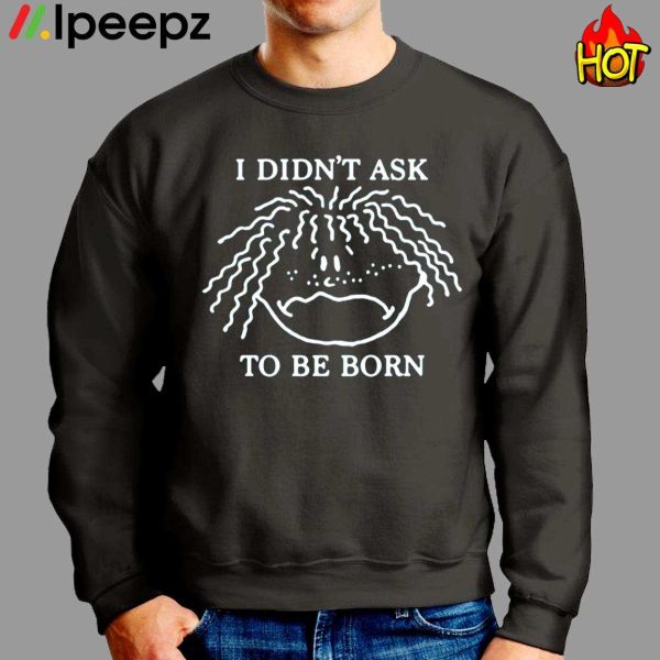 I Didnt Ask To Be Born Funny Shirt