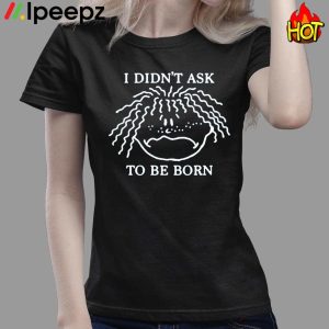 I Didnt Ask To Be Born Funny shirt