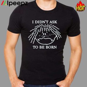 I Didnt Ask To Be Born Funny shirt