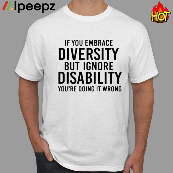 If You Embrace Diversity But Ignore Disability You’re Doing It Wrong Shirt