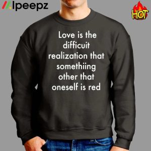 Love Is The Difficuit Realization That Somethiing Other That Oneself Is Red Shirt