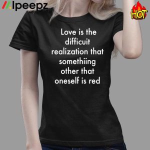 Love Is The Difficuit Realization That Somethiing Other That Oneself Is Red Shirt