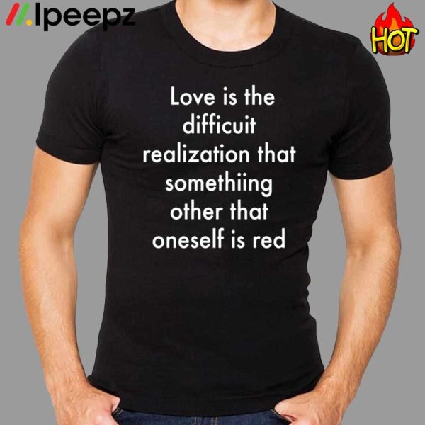 Love Is The Difficuit Realization That Somethiing Other That Oneself Is Red Shirt