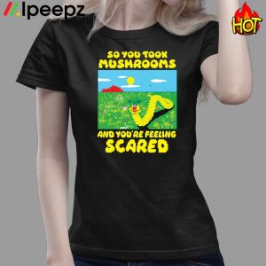 So You Took Mushrooms And Youre Feeling Scared Shirt 3