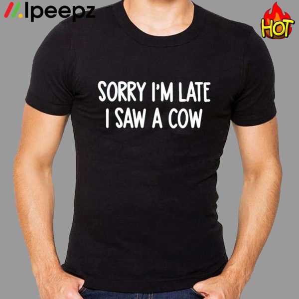 Sorry Im Late I Saw A Cow Shirt