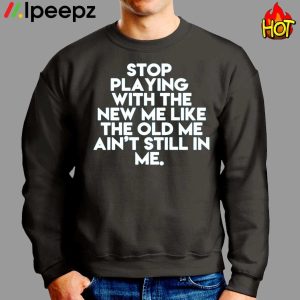 Stop playing With The New Me Like The Old Me Aint Still In Me Shirt