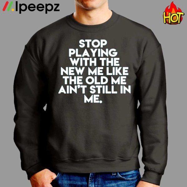 Stop playing With The New Me Like The Old Me Ain’t Still In Me Shirt