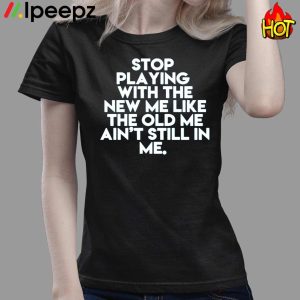 Stop playing With The New Me Like The Old Me Aint Still In Me Shirt 3