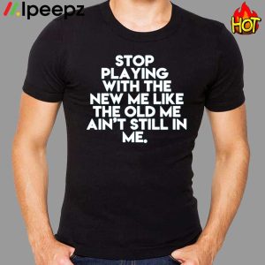 Stop playing With The New Me Like The Old Me Ain’t Still In Me Shirt