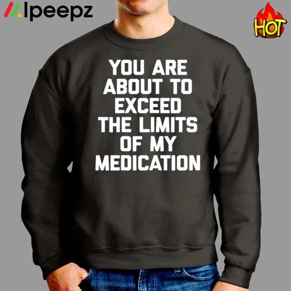 You Are About To Exceed The Limits Of My Medication Funny Shirt