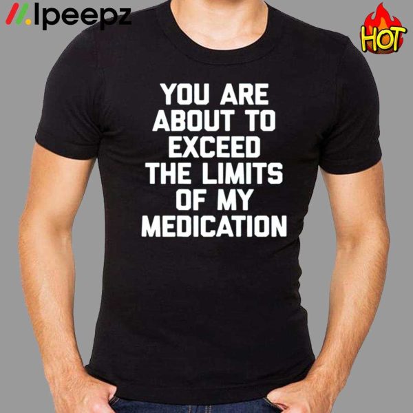 You Are About To Exceed The Limits Of My Medication Funny Shirt