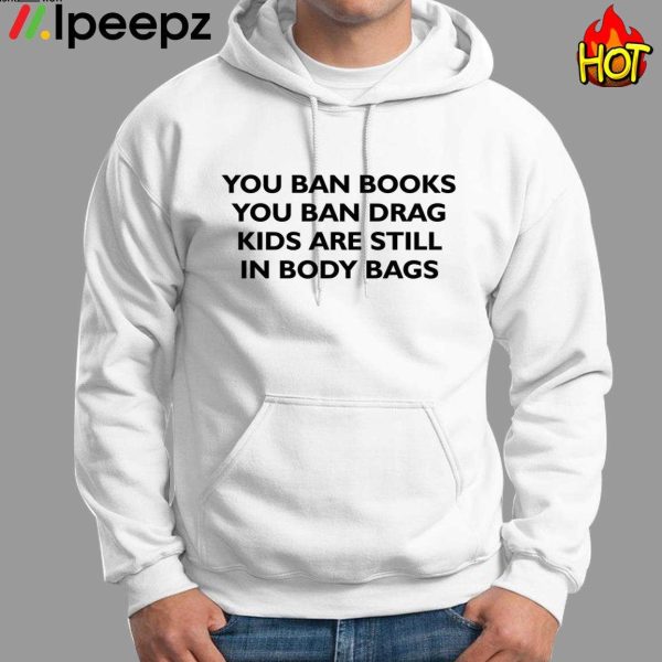 You Ban Books You Ban Drag Kids Are Still In Body Bags Shirt