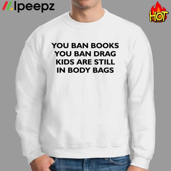 You Ban Books You Ban Drag Kids Are Still In Body Bags Shirt