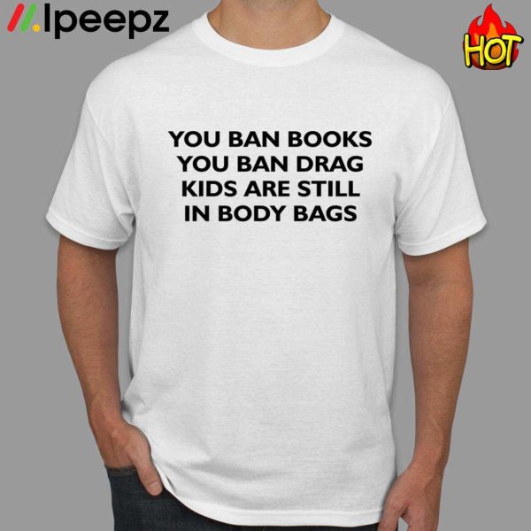 You Ban Books You Ban Drag Kids Are Still In Body Bags Shirt