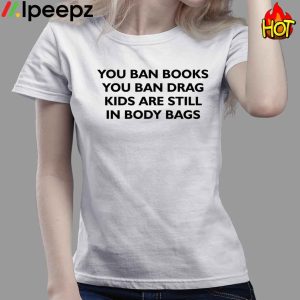 You Ban Books You Ban Drag Kids Are Still In Body Bags Shirt