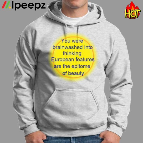 You Were Brainwashed Into Thinking European Features Are The Epitome Of Beauty Shirt