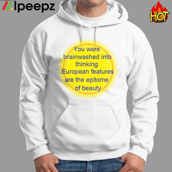 You Were Brainwashed Into Thinking European Features Are The Epitome Of Beauty Shirt