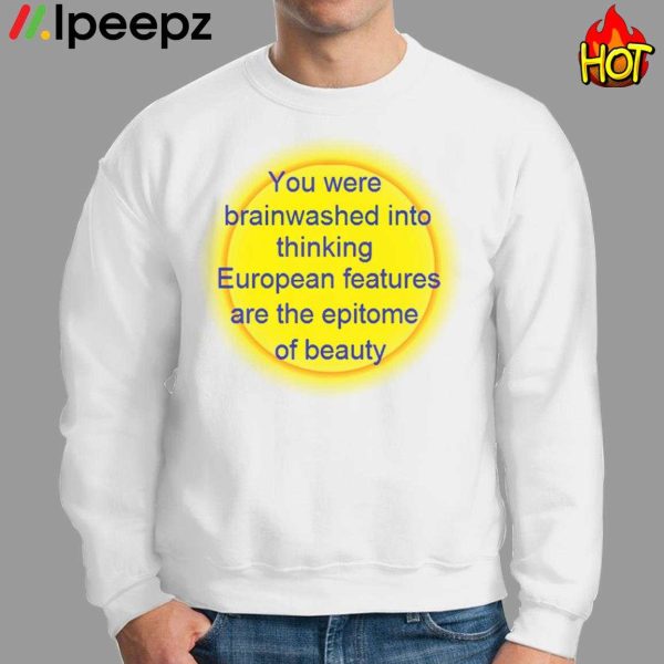 You Were Brainwashed Into Thinking European Features Are The Epitome Of Beauty Shirt