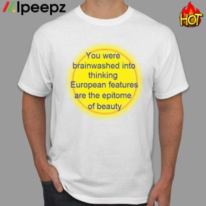 You Were Brainwashed Into Thinking European Features Are The Epitome Of Beauty Shirt