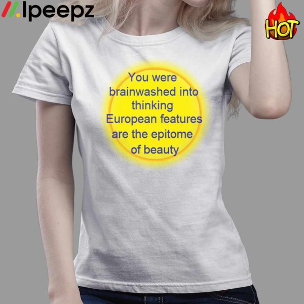 You Were Brainwashed Into Thinking European Features Are The Epitome Of Beauty Shirt