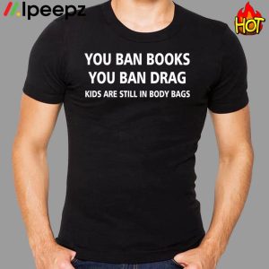 You ban books you ban drag kids are still in body bags shirt