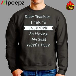 Dear Teacher I Talk To Everyone So Moving My Seat Wont Help Shirt 2