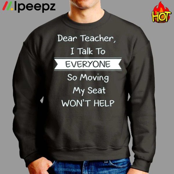 Dear Teacher I Talk To Everyone So Moving My Seat Won’t Help Shirt