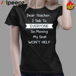 Dear Teacher I Talk To Everyone So Moving My Seat Wont Help Shirt 3