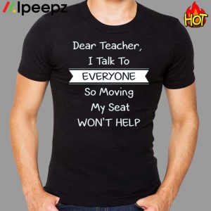 Dear Teacher I Talk To Everyone So Moving My Seat Won’t Help Shirt