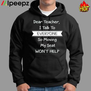 Dear Teacher I Talk To Everyone So Moving My Seat Wont Help shirt 1 1