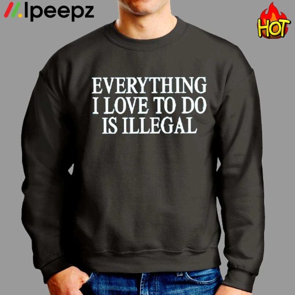 Everything I Love To Do Is Illegal Shirt