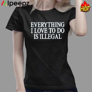 Everything I Love To Do Is Illegal Shirt 3