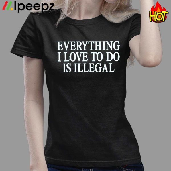 Everything I Love To Do Is Illegal Shirt