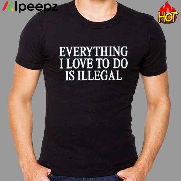 Everything I Love To Do Is Illegal Shirt