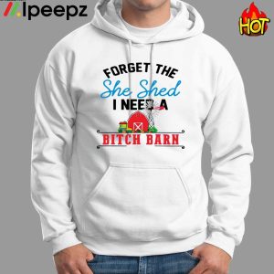 Get Forget The She Shed I Need A Bitch Barn Shirt 1