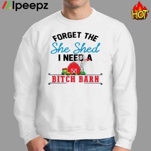 Get Forget The She Shed I Need A Bitch Barn Shirt 2