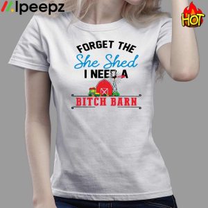 Get Forget The She Shed I Need A Bitch Barn Shirt 3