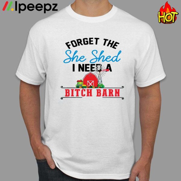 Get Forget The She Shed I Need A Bitch Barn Shirt