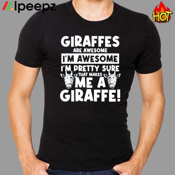 Giraffes Are Awesome Im Awesome Im Pretty Sure That Makes Me A Giraffe Shirt